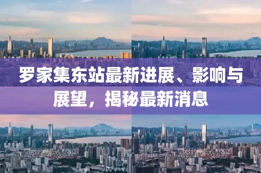 羅家集東站最新進(jìn)展、影響與展望，揭秘最新消息