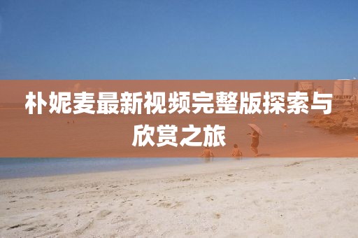 樸妮麥最新視頻完整版探索與欣賞之旅