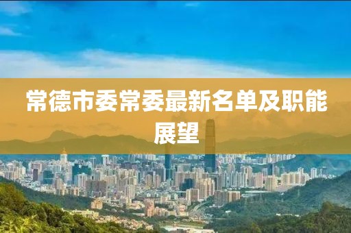 常德市委常委最新名單及職能展望