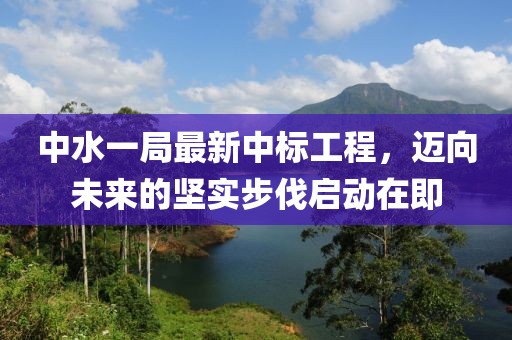 中水一局最新中標(biāo)工程，邁向未來的堅(jiān)實(shí)步伐啟動(dòng)在即