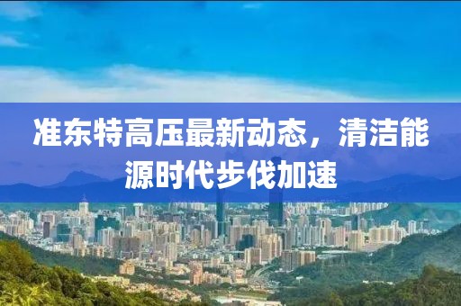 準(zhǔn)東特高壓最新動(dòng)態(tài)，清潔能源時(shí)代步伐加速