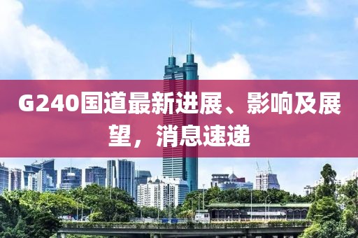 G240國道最新進展、影響及展望，消息速遞