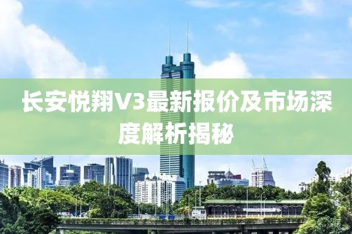 長安悅翔V3最新報價及市場深度解析揭秘