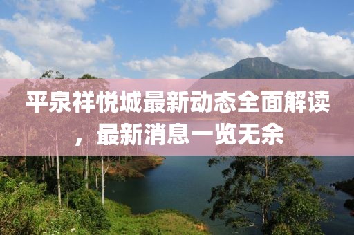 平泉祥悅城最新動(dòng)態(tài)全面解讀，最新消息一覽無余