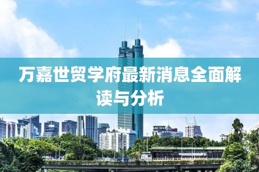 萬嘉世貿(mào)學(xué)府最新消息全面解讀與分析