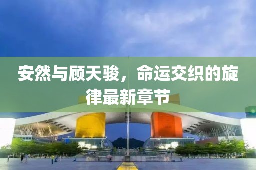 安然與顧天駿，命運交織的旋律最新章節(jié)