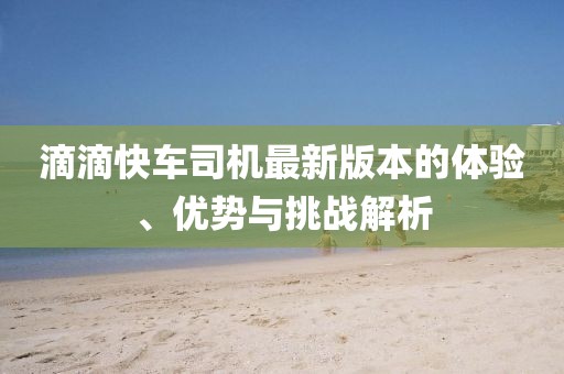 滴滴快車司機最新版本的體驗、優(yōu)勢與挑戰(zhàn)解析