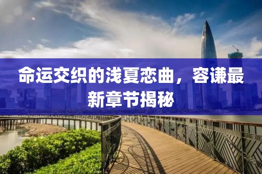 命運(yùn)交織的淺夏戀曲，容謙最新章節(jié)揭秘