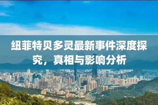 紐菲特貝多靈最新事件深度探究，真相與影響分析