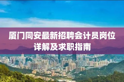 廈門同安最新招聘會計員崗位詳解及求職指南