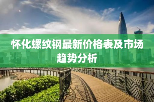 懷化螺紋鋼最新價(jià)格表及市場(chǎng)趨勢(shì)分析