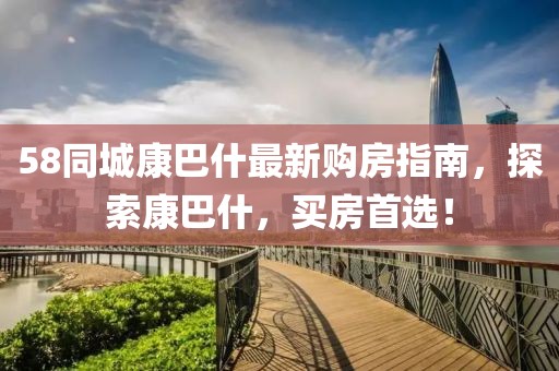 58同城康巴什最新購(gòu)房指南，探索康巴什，買房首選！