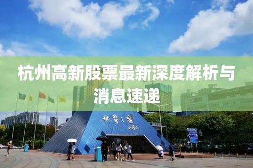 杭州高新股票最新深度解析與消息速遞