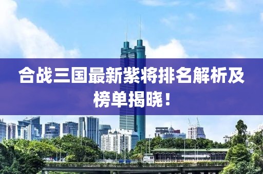 合戰(zhàn)三國(guó)最新紫將排名解析及榜單揭曉！