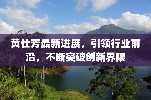 黃仕芳最新進(jìn)展，引領(lǐng)行業(yè)前沿，不斷突破創(chuàng)新界限