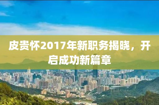皮貴懷2017年新職務(wù)揭曉，開啟成功新篇章