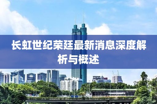 長(zhǎng)虹世紀(jì)榮廷最新消息深度解析與概述
