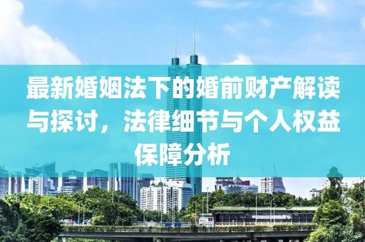 最新婚姻法下的婚前財產(chǎn)解讀與探討，法律細(xì)節(jié)與個人權(quán)益保障分析