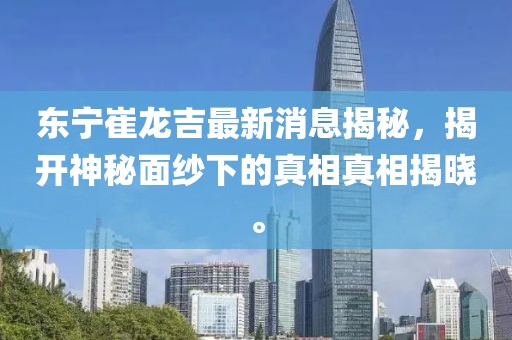 東寧崔龍吉最新消息揭秘，揭開神秘面紗下的真相真相揭曉。