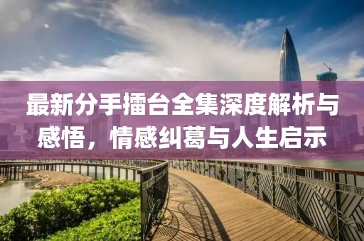 最新分手擂臺(tái)全集深度解析與感悟，情感糾葛與人生啟示