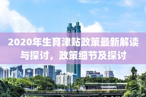 2020年生育津貼政策最新解讀與探討，政策細節(jié)及探討