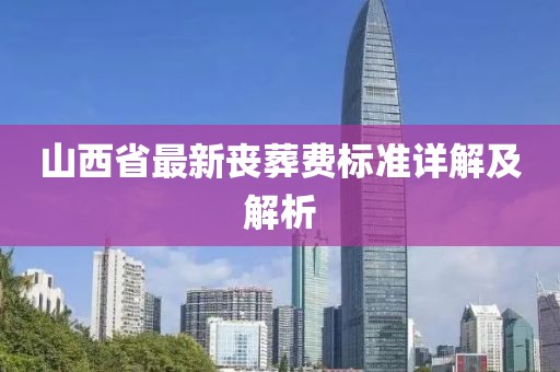 山西省最新喪葬費(fèi)標(biāo)準(zhǔn)詳解及解析