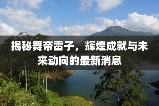 揭秘舞帝雷子，輝煌成就與未來動向的最新消息