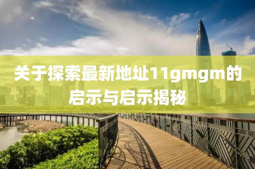 關于探索最新地址11gmgm的啟示與啟示揭秘