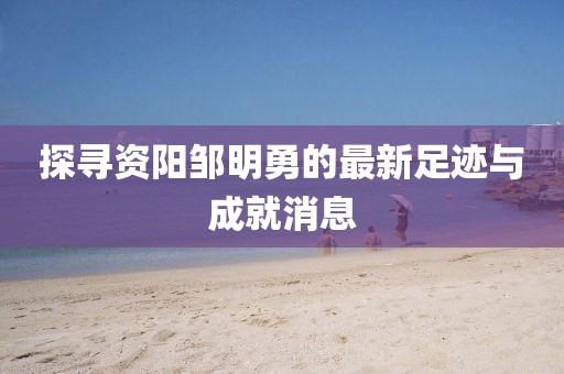 探尋資陽(yáng)鄒明勇的最新足跡與成就消息