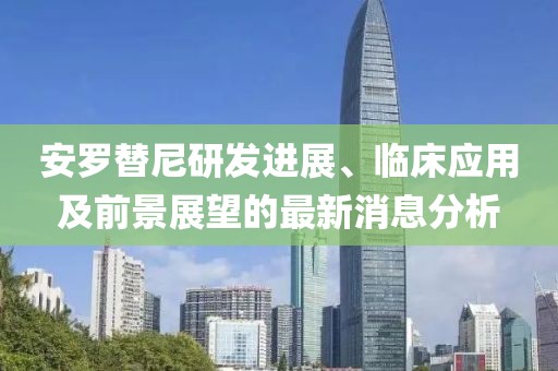 安羅替尼研發(fā)進(jìn)展、臨床應(yīng)用及前景展望的最新消息分析