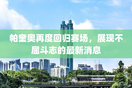 帕奎奧再度回歸賽場，展現(xiàn)不屈斗志的最新消息