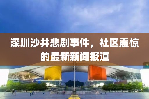 深圳沙井悲劇事件，社區(qū)震驚的最新新聞報道