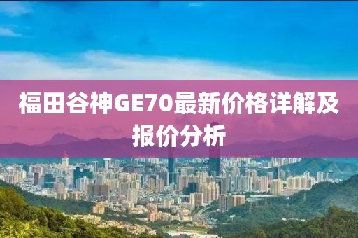 福田谷神GE70最新價格詳解及報價分析