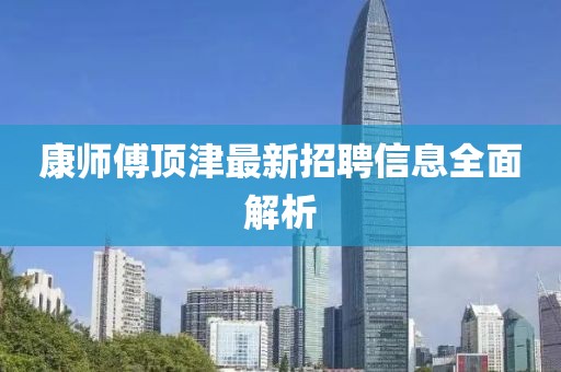 康師傅頂津最新招聘信息全面解析