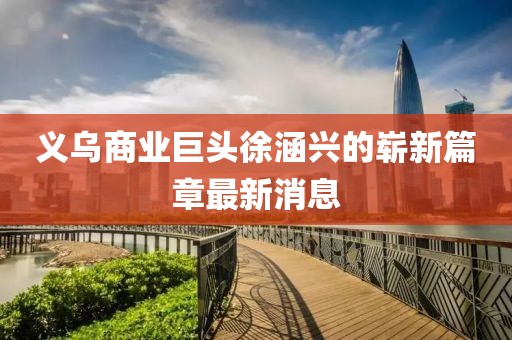 義烏商業(yè)巨頭徐涵興的嶄新篇章最新消息
