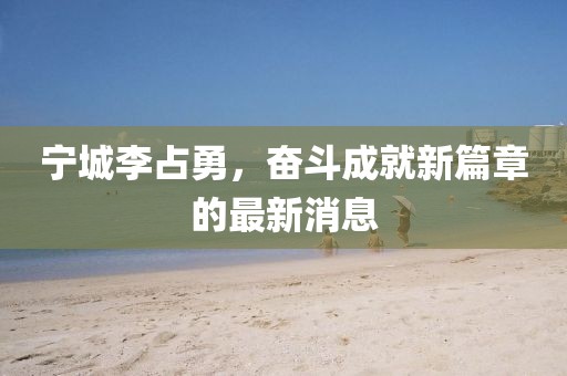 寧城李占勇，奮斗成就新篇章的最新消息