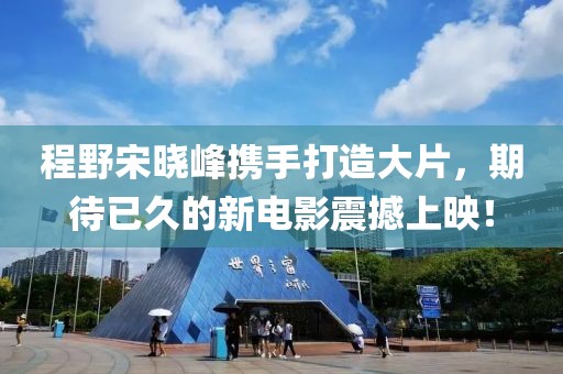 程野宋曉峰攜手打造大片，期待已久的新電影震撼上映！