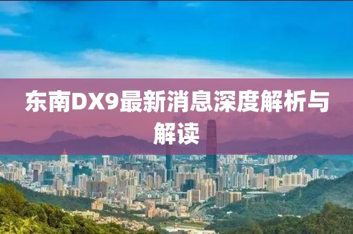 東南DX9最新消息深度解析與解讀