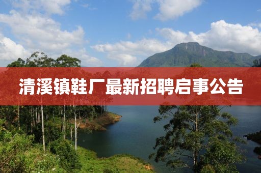 清溪鎮(zhèn)鞋廠最新招聘啟事公告