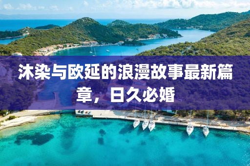 沐染與歐延的浪漫故事最新篇章，日久必婚