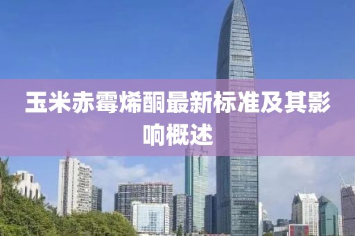 玉米赤霉烯酮最新標準及其影響概述
