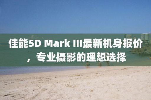 佳能5D Mark III最新機身報價，專業(yè)攝影的理想選擇