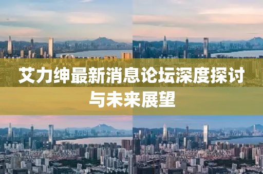 艾力紳最新消息論壇深度探討與未來(lái)展望