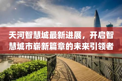 天河智慧城最新進(jìn)展，開(kāi)啟智慧城市嶄新篇章的未來(lái)引領(lǐng)者