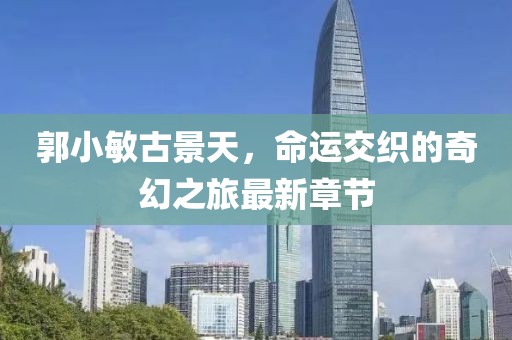 郭小敏古景天，命運交織的奇幻之旅最新章節(jié)
