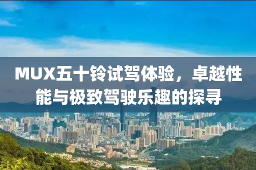 MUX五十鈴試駕體驗(yàn)，卓越性能與極致駕駛樂(lè)趣的探尋