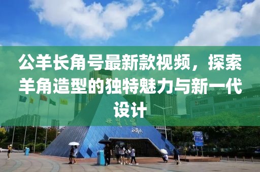 公羊長(zhǎng)角號(hào)最新款視頻，探索羊角造型的獨(dú)特魅力與新一代設(shè)計(jì)