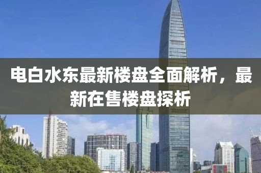 電白水東最新樓盤全面解析，最新在售樓盤探析