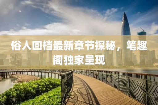 俗人回檔最新章節(jié)探秘，筆趣閣獨(dú)家呈現(xiàn)