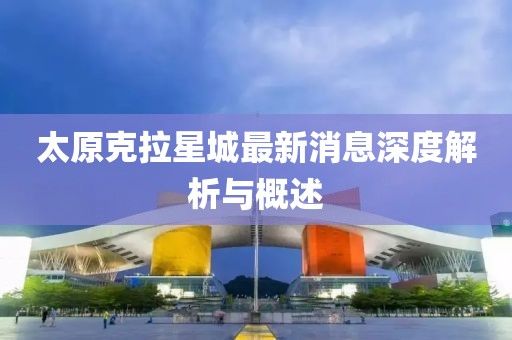 太原克拉星城最新消息深度解析與概述